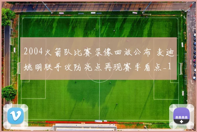 2004火箭队比赛录像回放公布 麦迪姚明联手攻防亮点再现赛季看点_1