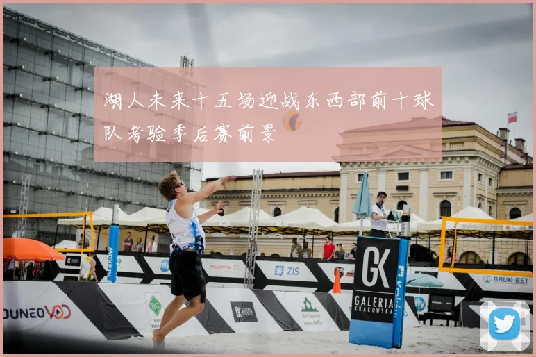 湖人未来十五场迎战东西部前十球队考验季后赛前景