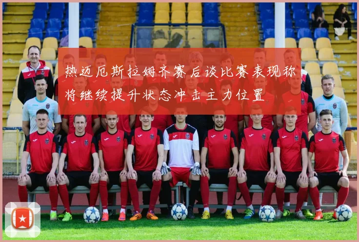 热迈厄斯拉姆齐赛后谈比赛表现称将继续提升状态冲击主力位置