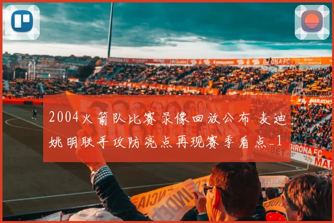 2004火箭队比赛录像回放公布 麦迪姚明联手攻防亮点再现赛季看点_1