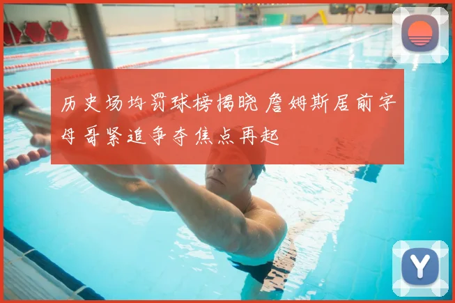 历史场均罚球榜揭晓 詹姆斯居前字母哥紧追争夺焦点再起