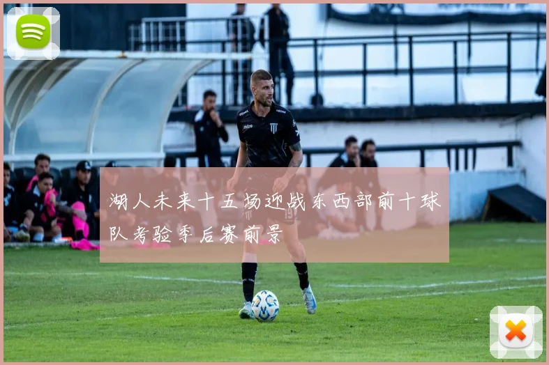 湖人未来十五场迎战东西部前十球队考验季后赛前景