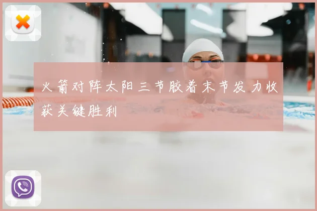 火箭对阵太阳三节胶着末节发力收获关键胜利
