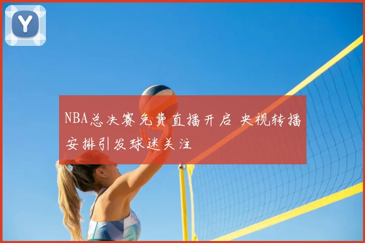 NBA总决赛免费直播开启 央视转播安排引发球迷关注