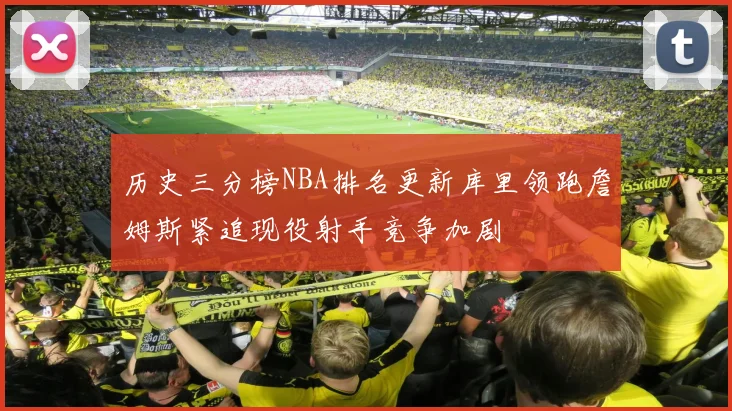 历史三分榜NBA排名更新库里领跑詹姆斯紧追现役射手竞争加剧