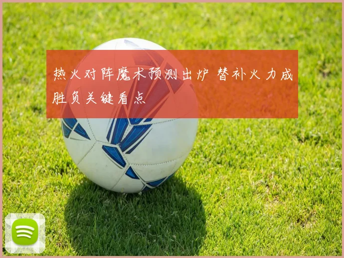 热火对阵魔术预测出炉 替补火力成胜负关键看点