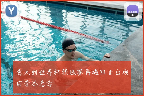 意大利世界杯预选赛再遇阻击出线前景添悬念