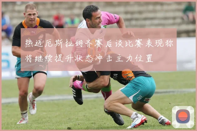 热迈厄斯拉姆齐赛后谈比赛表现称将继续提升状态冲击主力位置