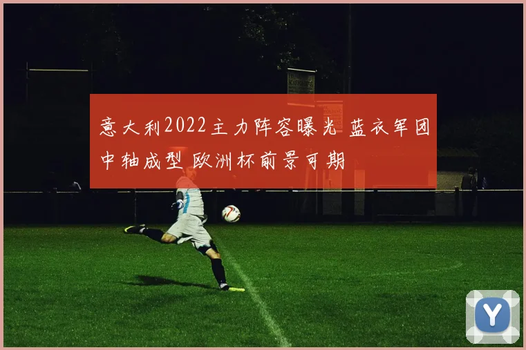 意大利2022主力阵容曝光 蓝衣军团中轴成型 欧洲杯前景可期