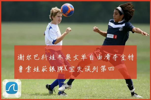 谢尔巴科娃冬奥女单自由滑夺金特鲁索娃获银牌K宝失误列第四