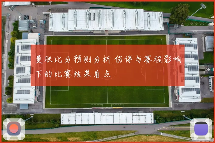 曼联比分预测分析 伤停与赛程影响下的比赛结果看点