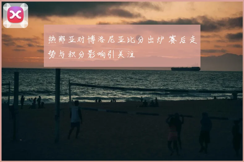 热那亚对博洛尼亚比分出炉 赛后走势与积分影响引关注