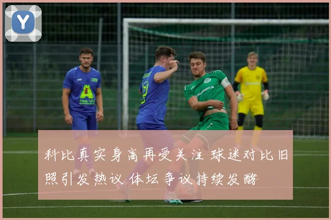 科比真实身高再受关注 球迷对比旧照引发热议 体坛争议持续发酵