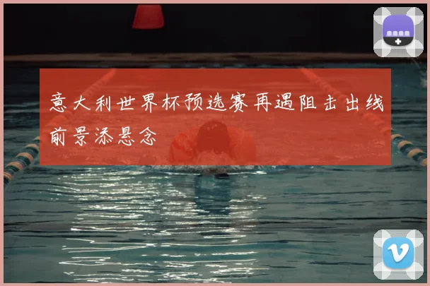 意大利世界杯预选赛再遇阻击出线前景添悬念