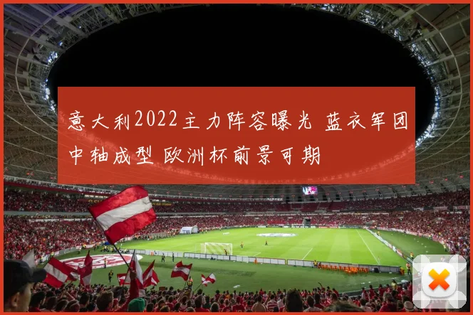 意大利2022主力阵容曝光 蓝衣军团中轴成型 欧洲杯前景可期