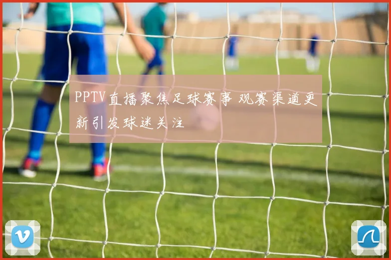 PPTV直播聚焦足球赛事 观赛渠道更新引发球迷关注