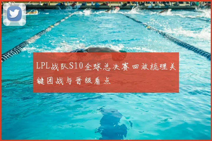 LPL战队S10全球总决赛回放梳理关键团战与晋级看点