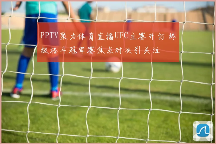PPTV聚力体育直播UFC主赛开打 终极格斗冠军赛焦点对决引关注