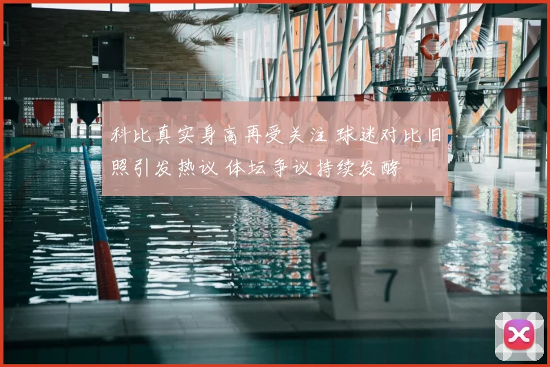 科比真实身高再受关注 球迷对比旧照引发热议 体坛争议持续发酵