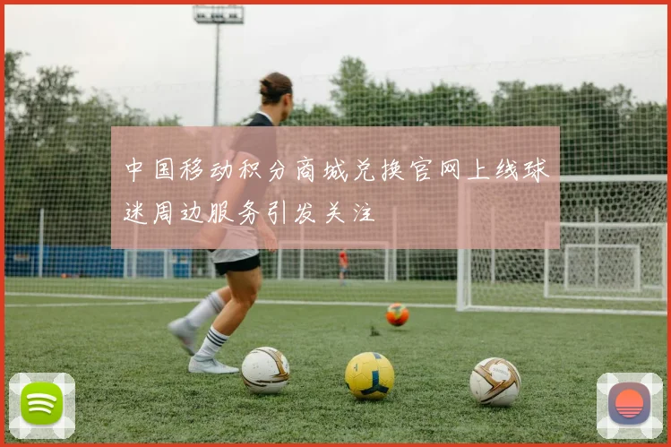 中国移动积分商城兑换官网上线球迷周边服务引发关注
