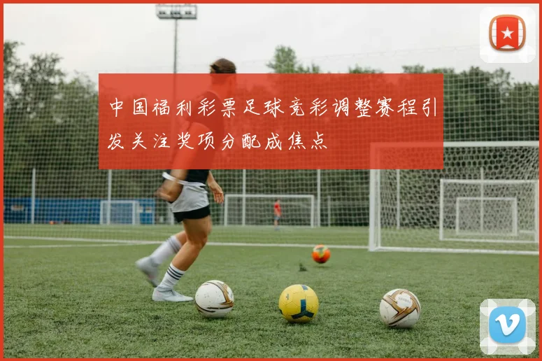 中国福利彩票足球竞彩调整赛程引发关注奖项分配成焦点