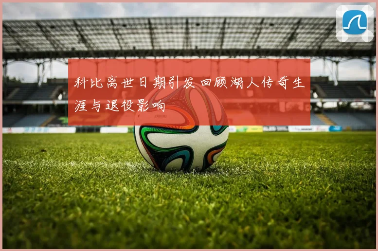 科比离世日期引发回顾湖人传奇生涯与退役影响