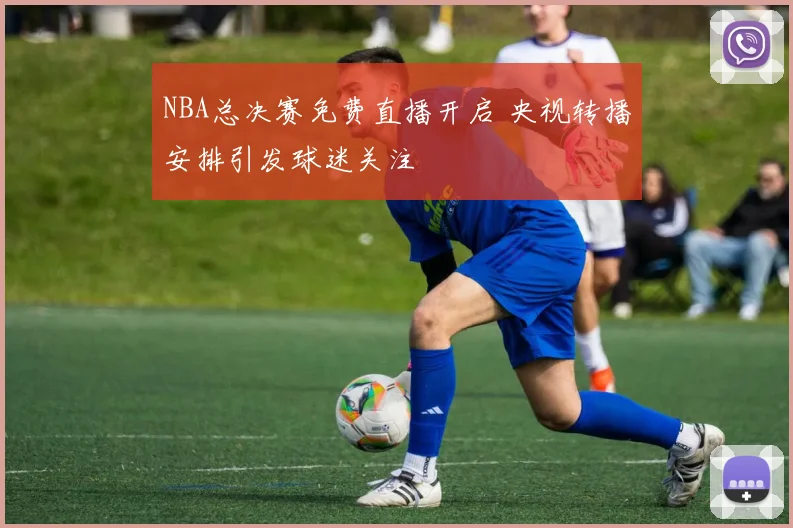 NBA总决赛免费直播开启 央视转播安排引发球迷关注