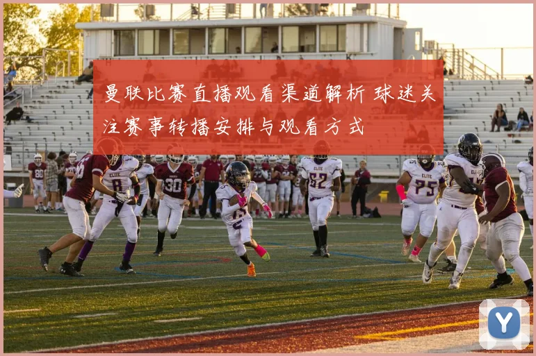 曼联比赛直播观看渠道解析 球迷关注赛事转播安排与观看方式